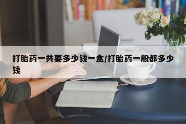 米非司酮片网上购买微信打胎药一共要多少钱一盒/打胎药一般都多少钱