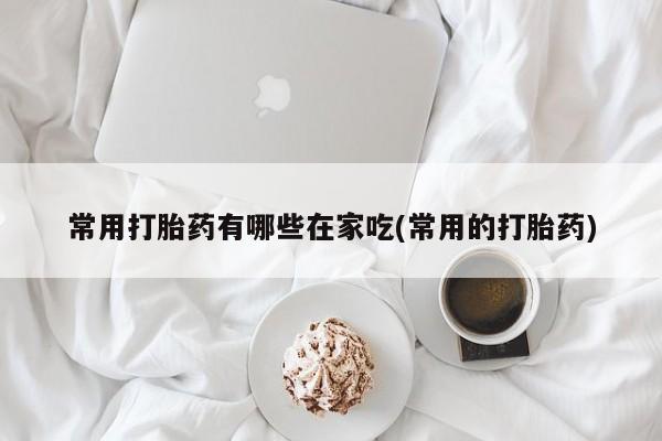 米非司酮片网上购买微信常用打胎药有哪些在家吃(常用的打胎药)