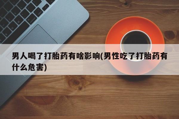 米非司酮片网上购买微信男人喝了打胎药有啥影响(男性吃了打胎药有什么危害)