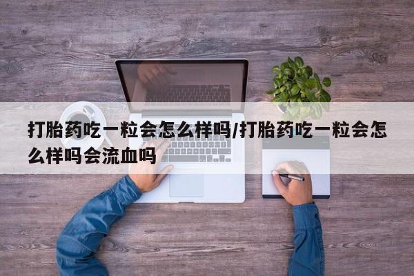 米非司酮片网上购买微信打胎药吃一粒会怎么样吗/打胎药吃一粒会怎么样吗会流血吗