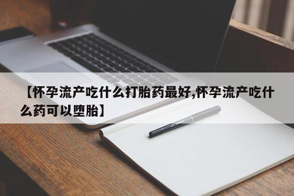 米非司酮片网上购买微信【怀孕流产吃什么打胎药最好,怀孕流产吃什么药可以堕胎】
