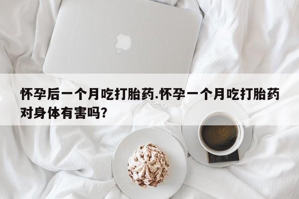 米非司酮片网上购买微信怀孕后一个月吃打胎药.怀孕一个月吃打胎药对身体有害吗？