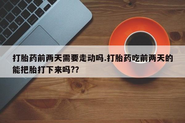 米非司酮片网上购买微信打胎药前两天需要走动吗.打胎药吃前两天的能把胎打下来吗?？