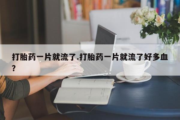 米非司酮片网上购买微信打胎药一片就流了.打胎药一片就流了好多血？