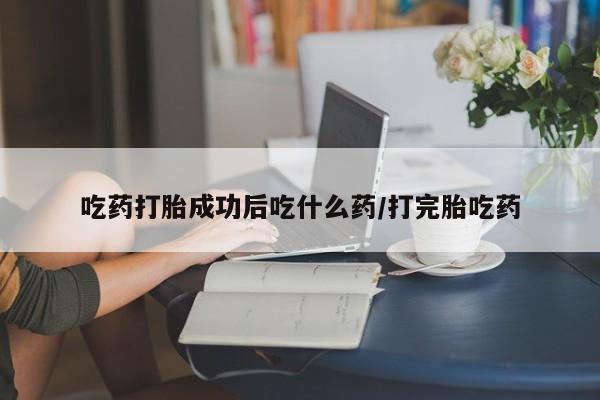 米非司酮片网上购买微信吃药打胎成功后吃什么药/打完胎吃药