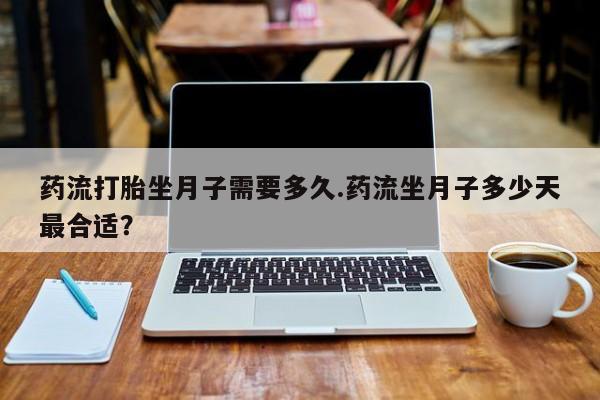 米非司酮片网上购买微信药流打胎坐月子需要多久.药流坐月子多少天最合适?