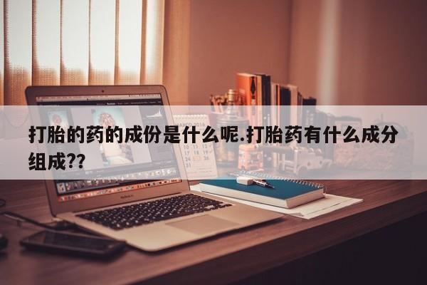米非司酮片网上购买微信打胎的药的成份是什么呢.打胎药有什么成分组成?？