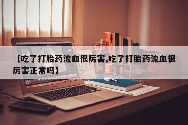 米非司酮片网上购买微信【吃了打胎药流血很厉害,吃了打胎药流血很厉害正常吗】