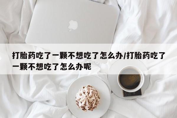 米非司酮片网上购买微信打胎药吃了一颗不想吃了怎么办/打胎药吃了一颗不想吃了怎么办呢