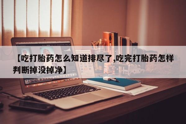米非司酮片网上购买微信【吃打胎药怎么知道排尽了,吃完打胎药怎样判断掉没掉净】