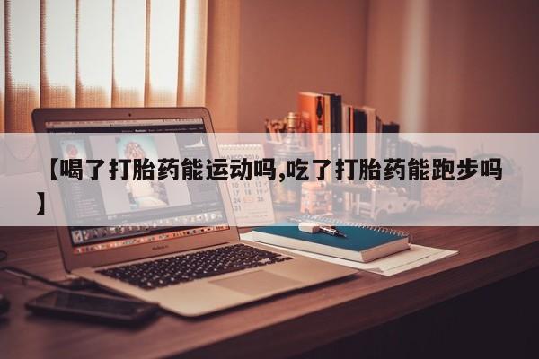 米非司酮片网上购买微信【喝了打胎药能运动吗,吃了打胎药能跑步吗】