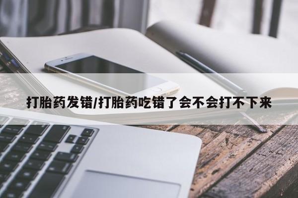 米非司酮片网上购买微信打胎药发错/打胎药吃错了会不会打不下来