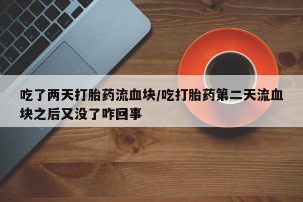 米非司酮片网上购买微信吃了两天打胎药流血块/吃打胎药第二天流血块之后又没了咋回事