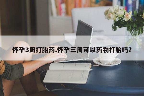 米非司酮片网上购买微信怀孕3周打胎药.怀孕三周可以药物打胎吗？