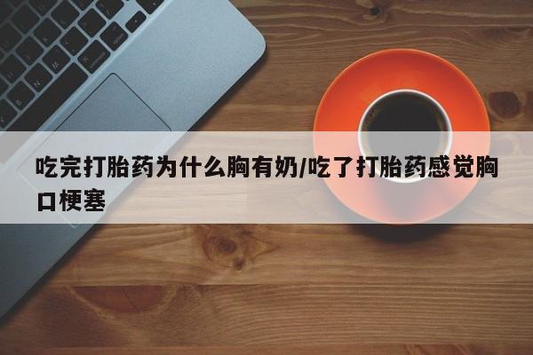 米非司酮片网上购买微信吃完打胎药为什么胸有奶/吃了打胎药感觉胸口梗塞