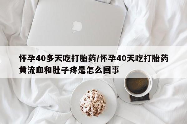米非司酮片网上购买微信怀孕40多天吃打胎药/怀孕40天吃打胎药黄流血和肚子疼是怎么回事