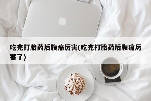 米非司酮片网上购买微信吃完打胎药后腹痛厉害(吃完打胎药后腹痛厉害了)