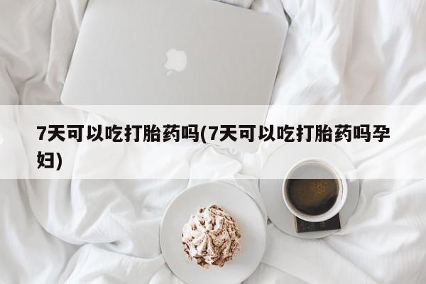 米非司酮片网上购买微信7天可以吃打胎药吗(7天可以吃打胎药吗孕妇)