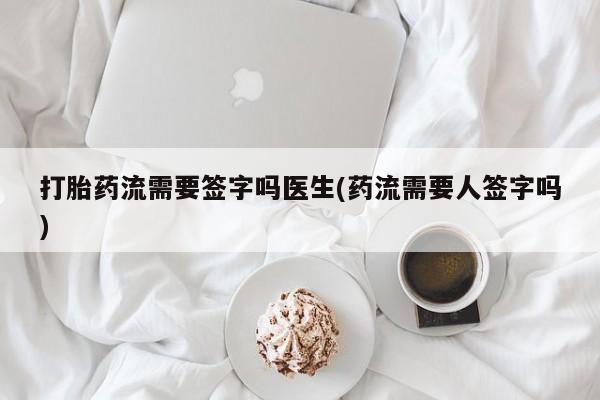 米非司酮片网上购买微信打胎药流需要签字吗医生(药流需要人签字吗)