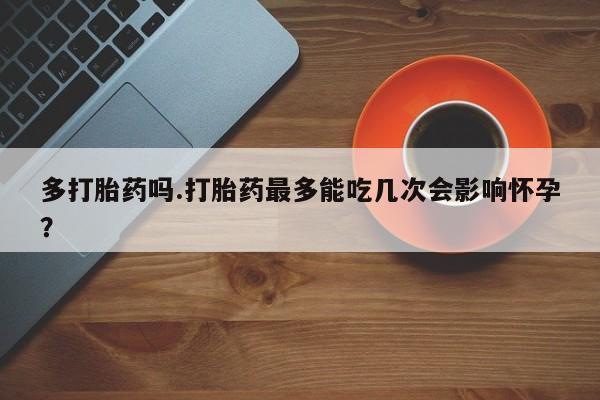 米非司酮片网上购买微信多打胎药吗.打胎药最多能吃几次会影响怀孕？