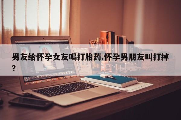 米非司酮片网上购买微信男友给怀孕女友喝打胎药.怀孕男朋友叫打掉？