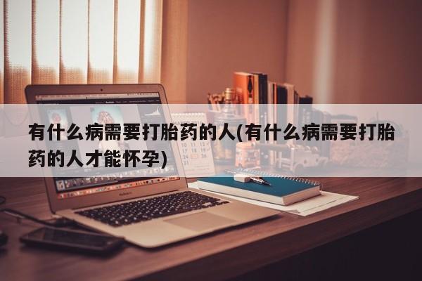 米非司酮片网上购买微信有什么病需要打胎药的人(有什么病需要打胎药的人才能怀孕)