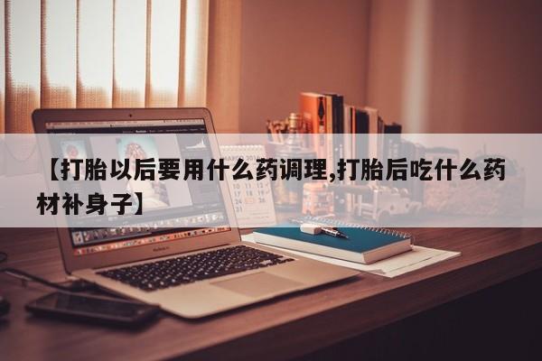 米非司酮片网上购买微信【打胎以后要用什么药调理,打胎后吃什么药材补身子】