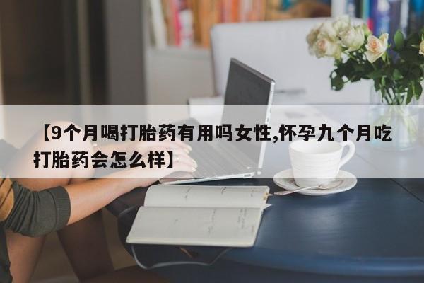米非司酮片网上购买微信【9个月喝打胎药有用吗女性,怀孕九个月吃打胎药会怎么样】