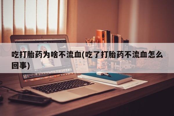 米非司酮片网上购买微信吃打胎药为啥不流血(吃了打胎药不流血怎么回事)
