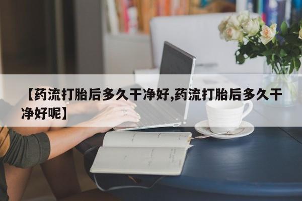 米非司酮片网上购买微信【药流打胎后多久干净好,药流打胎后多久干净好呢】