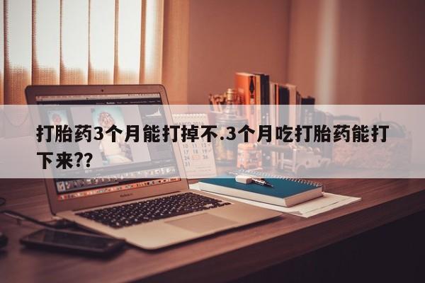 米非司酮片网上购买微信打胎药3个月能打掉不.3个月吃打胎药能打下来?？