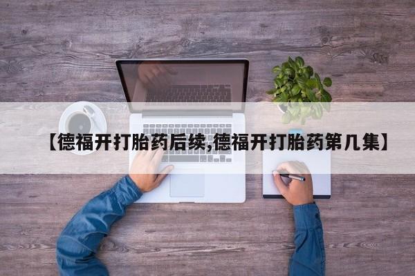 米非司酮片网上购买微信【德福开打胎药后续,德福开打胎药第几集】