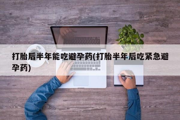 米非司酮片网上购买微信打胎后半年能吃避孕药(打胎半年后吃紧急避孕药)