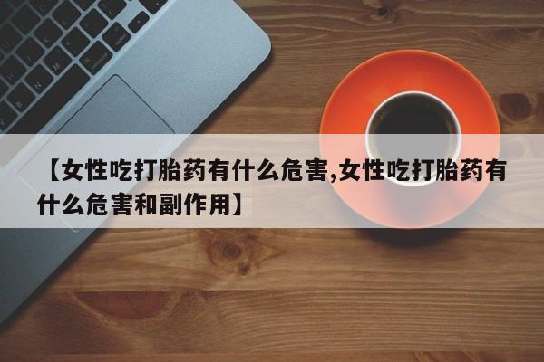 米非司酮片网上购买微信【女性吃打胎药有什么危害,女性吃打胎药有什么危害和副作用】