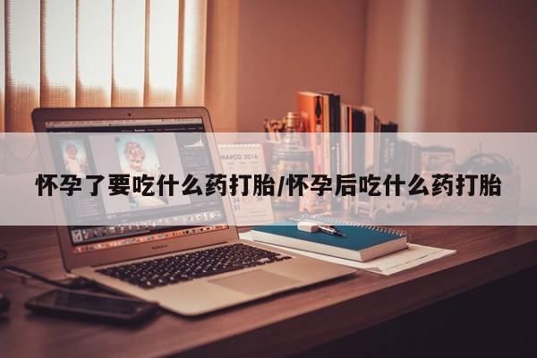 米非司酮片网上购买微信怀孕了要吃什么药打胎/怀孕后吃什么药打胎