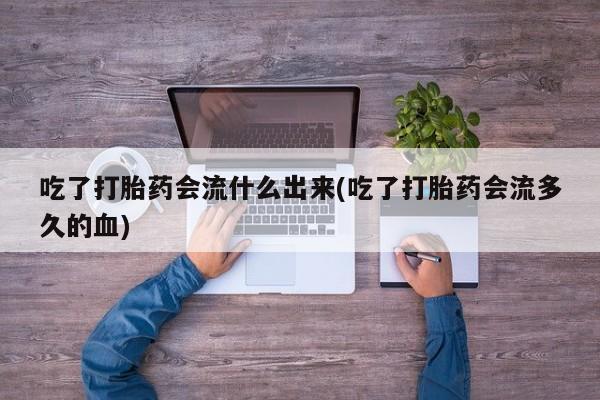 米非司酮片网上购买微信吃了打胎药会流什么出来(吃了打胎药会流多久的血)