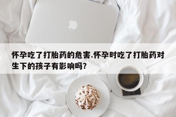 米非司酮片网上购买微信怀孕吃了打胎药的危害.怀孕时吃了打胎药对生下的孩子有影响吗？
