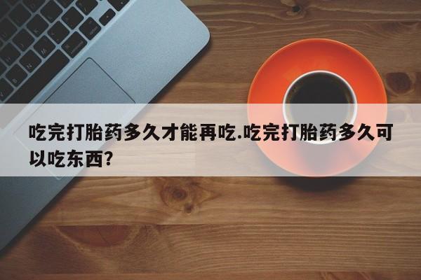 米非司酮片网上购买微信吃完打胎药多久才能再吃.吃完打胎药多久可以吃东西？