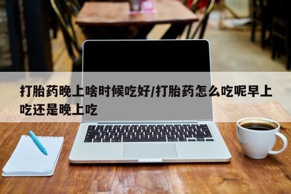 米非司酮片网上购买微信打胎药晚上啥时候吃好/打胎药怎么吃呢早上吃还是晚上吃
