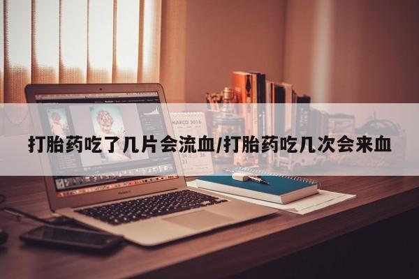 米非司酮片网上购买微信打胎药吃了几片会流血/打胎药吃几次会来血