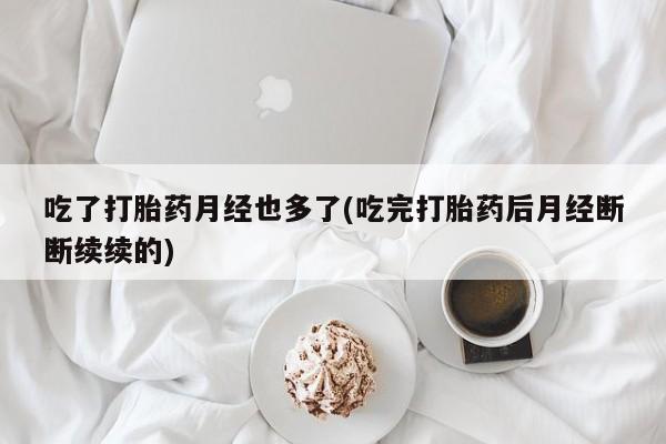 米非司酮片网上购买微信吃了打胎药月经也多了(吃完打胎药后月经断断续续的)