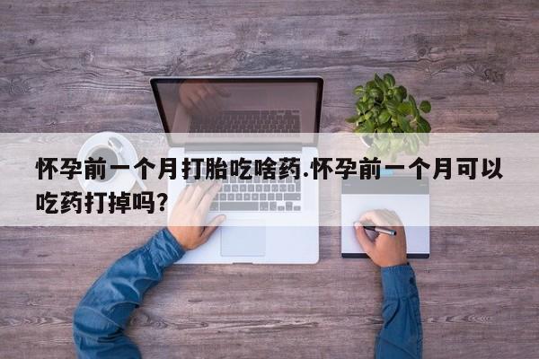 米非司酮片网上购买微信怀孕前一个月打胎吃啥药.怀孕前一个月可以吃药打掉吗？