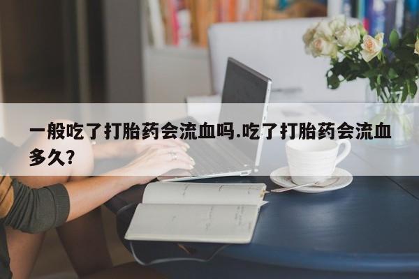 米非司酮片网上购买微信一般吃了打胎药会流血吗.吃了打胎药会流血多久？