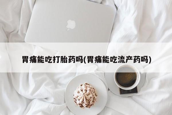 米非司酮片网上购买微信胃痛能吃打胎药吗(胃痛能吃流产药吗)