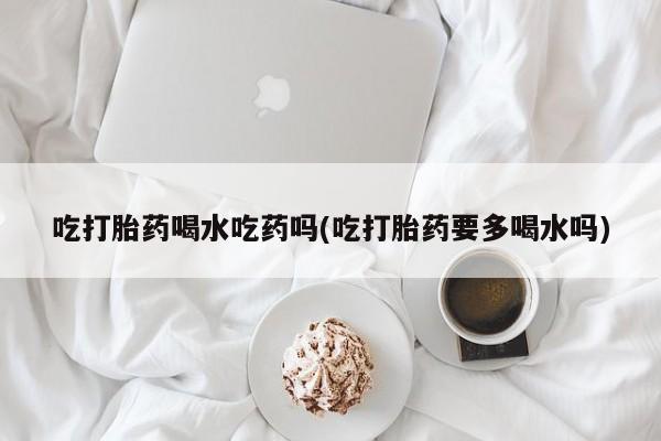 米非司酮片网上购买微信吃打胎药喝水吃药吗(吃打胎药要多喝水吗)