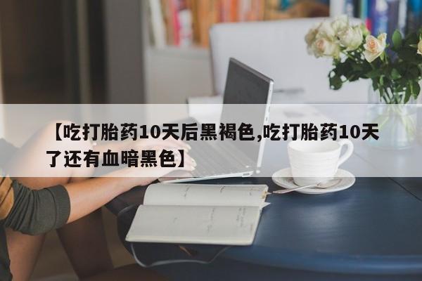 米非司酮片网上购买微信【吃打胎药10天后黑褐色,吃打胎药10天了还有血暗黑色】