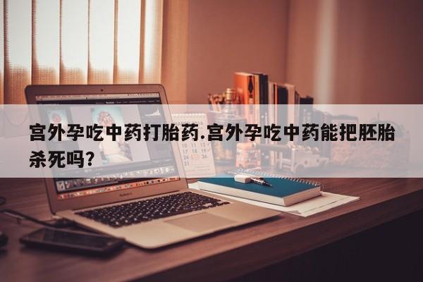 米非司酮片网上购买微信宫外孕吃中药打胎药.宫外孕吃中药能把胚胎杀死吗？