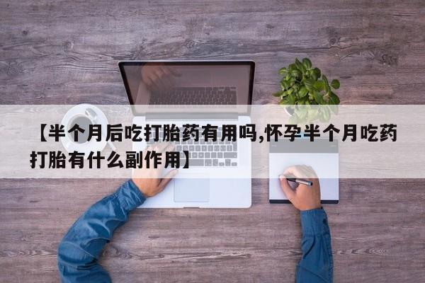 米非司酮片网上购买微信【半个月后吃打胎药有用吗,怀孕半个月吃药打胎有什么副作用】