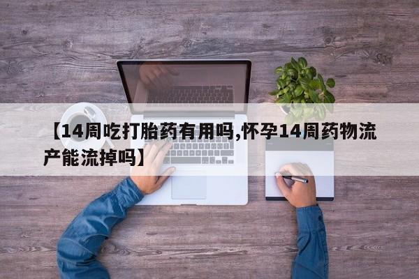 米非司酮片网上购买微信【14周吃打胎药有用吗,怀孕14周药物流产能流掉吗】