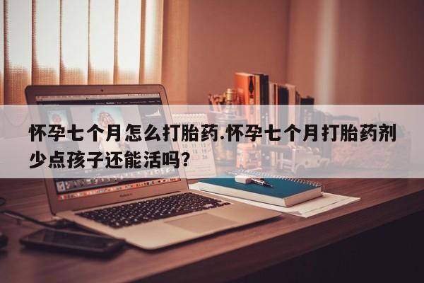 米非司酮片网上购买微信怀孕七个月怎么打胎药.怀孕七个月打胎药剂少点孩子还能活吗？